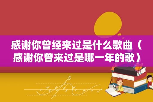 感谢你曾经来过是什么歌曲（感谢你曾来过是哪一年的歌）