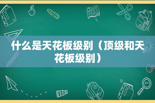 什么是天花板级别（顶级和天花板级别）