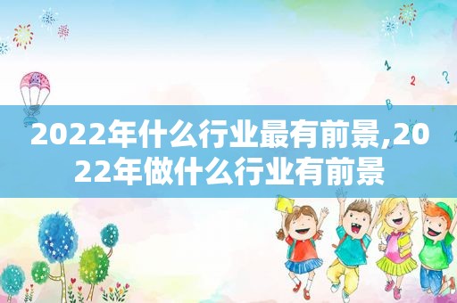 2022年什么行业最有前景,2022年做什么行业有前景