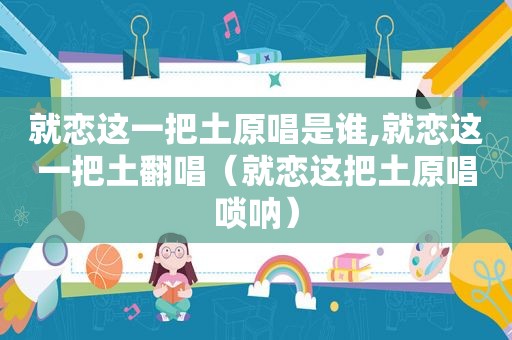 就恋这一把土原唱是谁,就恋这一把土翻唱（就恋这把土原唱唢呐）