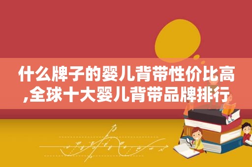什么牌子的婴儿背带性价比高,全球十大婴儿背带品牌排行