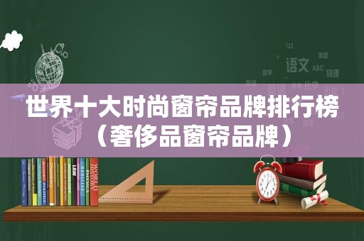 世界十大时尚窗帘品牌排行榜（奢侈品窗帘品牌）
