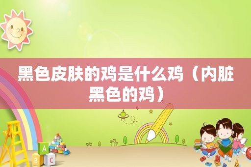 黑色皮肤的鸡是什么鸡（内脏黑色的鸡）