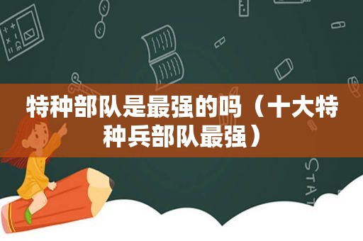 特种部队是最强的吗（十大特种兵部队最强）