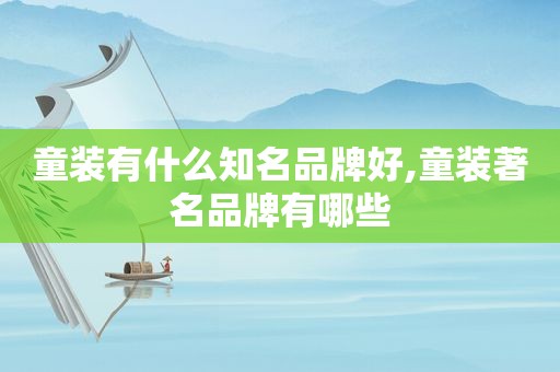 童装有什么知名品牌好,童装著名品牌有哪些