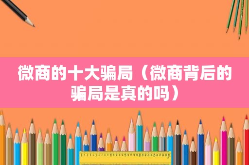 微商的十大骗局（微商背后的骗局是真的吗）