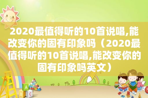 2020最值得听的10首说唱,能改变你的固有印象吗（2020最值得听的10首说唱,能改变你的固有印象吗英文）