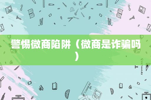 警惕微商陷阱（微商是诈骗吗）