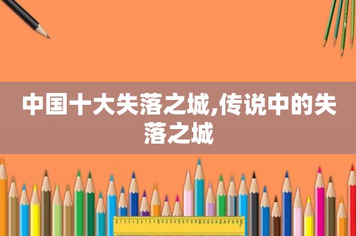 中国十大失落之城,传说中的失落之城