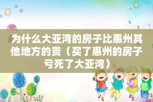 为什么大亚湾的房子比惠州其他地方的贵（买了惠州的房子亏死了大亚湾）