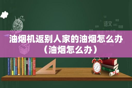 油烟机返别人家的油烟怎么办（油烟怎么办）