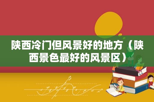 陕西冷门但风景好的地方（陕西景色最好的风景区）