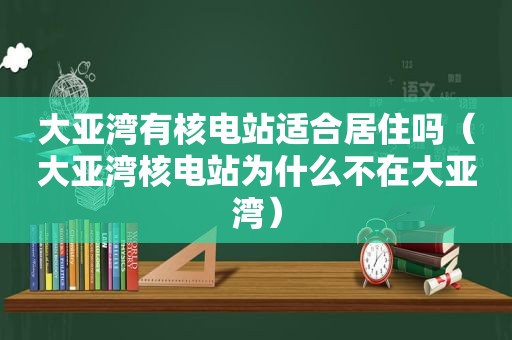 大亚湾有核电站适合居住吗（大亚湾核电站为什么不在大亚湾）
