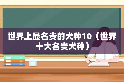 世界上最名贵的犬种10（世界十大名贵犬种）