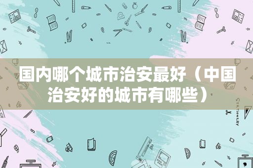 国内哪个城市治安最好（中国治安好的城市有哪些）