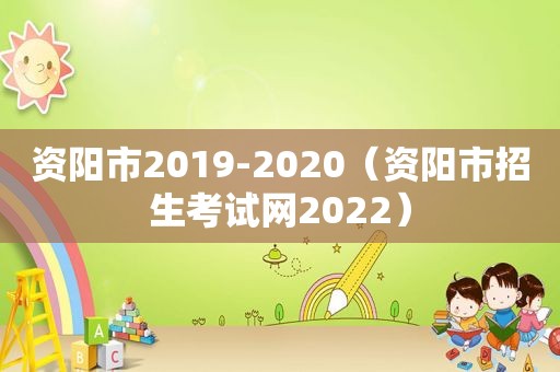 资阳市2019-2020（资阳市招生考试网2022）