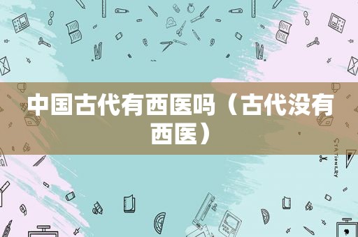 中国古代有西医吗（古代没有西医）