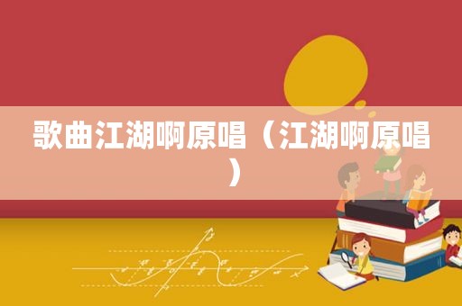歌曲江湖啊原唱（江湖啊原唱）