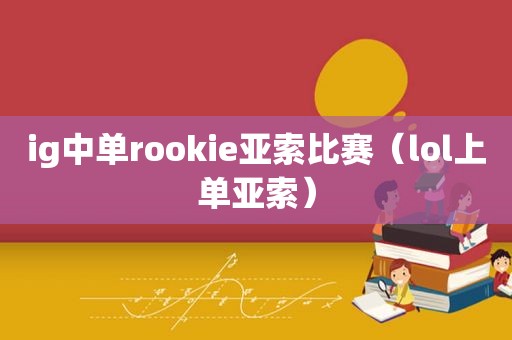 ig中单rookie亚索比赛（lol上单亚索）