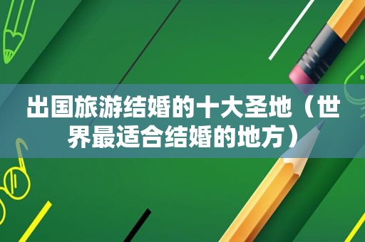 出国旅游结婚的十大圣地（世界最适合结婚的地方）