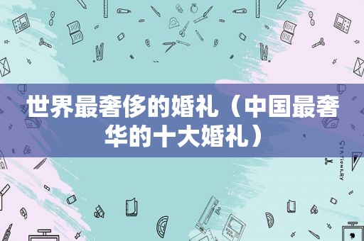 世界最奢侈的婚礼（中国最奢华的十大婚礼）