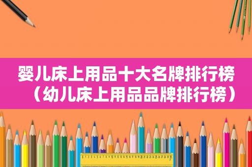 婴儿床上用品十大名牌排行榜（幼儿床上用品品牌排行榜）