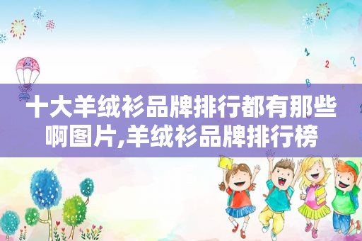 十大羊绒衫品牌排行都有那些啊图片,羊绒衫品牌排行榜