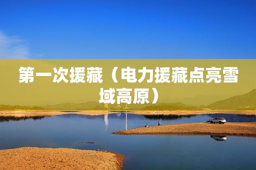 第一次 *** （电力 *** 点亮雪域高原）