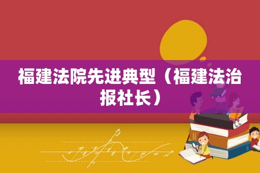 福建法院先进典型（福建法治报社长）