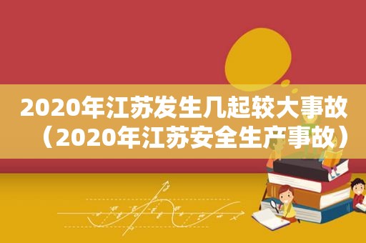 2020年江苏发生几起较大事故（2020年江苏安全生产事故）
