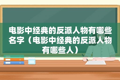 电影中经典的反派人物有哪些名字（电影中经典的反派人物有哪些人）
