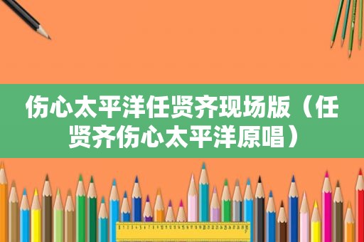 伤心太平洋任贤齐现场版（任贤齐伤心太平洋原唱）