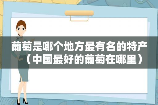 葡萄是哪个地方最有名的特产（中国最好的葡萄在哪里）
