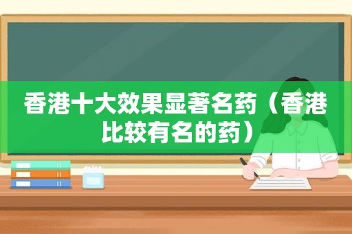 香港十大效果显著名药（香港比较有名的药）