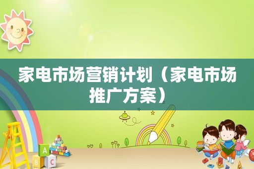家电市场营销计划（家电市场推广方案）