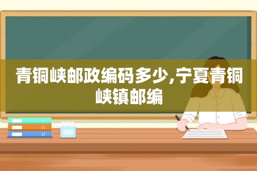 青铜峡邮政编码多少,宁夏青铜峡镇邮编