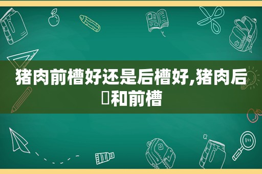 猪肉前槽好还是后槽好,猪肉后鞧和前槽