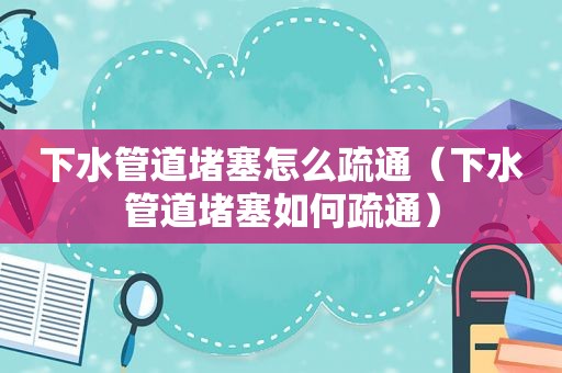 下水管道堵塞怎么疏通（下水管道堵塞如何疏通）