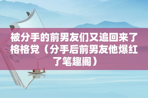 被分手的前男友们又追回来了格格党（分手后前男友他爆红了笔趣阁）