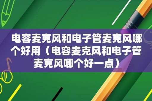电容麦克风和电子管麦克风哪个好用（电容麦克风和电子管麦克风哪个好一点）