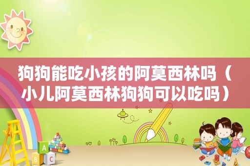 狗狗能吃小孩的阿莫西林吗（小儿阿莫西林狗狗可以吃吗）