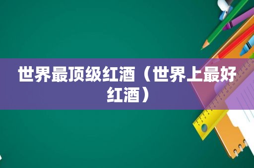 世界最顶级红酒（世界上最好红酒）