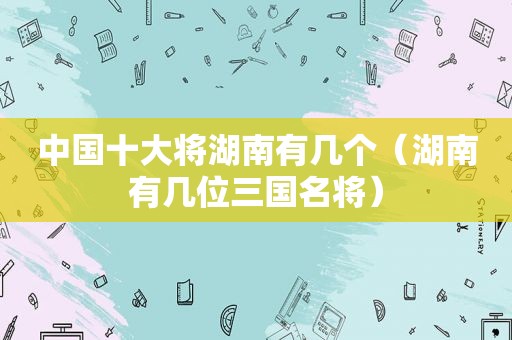 中国十大将湖南有几个（湖南有几位三国名将）
