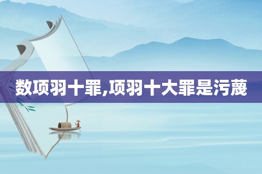 数项羽十罪,项羽十大罪是污蔑