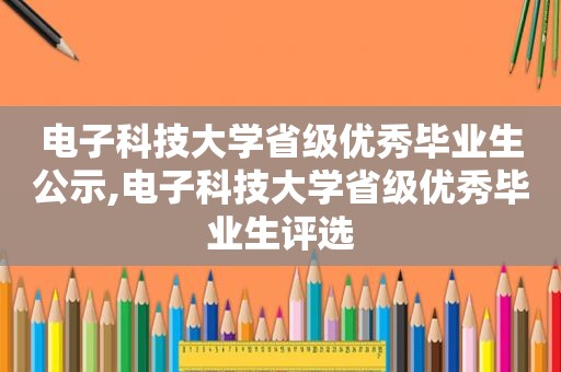 电子科技大学省级优秀毕业生公示,电子科技大学省级优秀毕业生评选