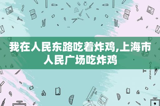 我在人民东路吃着炸鸡,上海市人民广场吃炸鸡