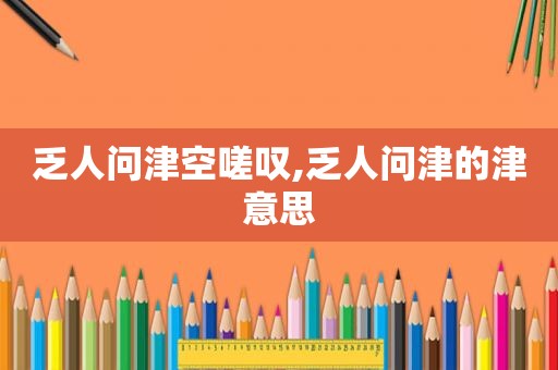 乏人问津空嗟叹,乏人问津的津意思