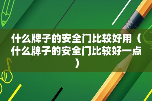什么牌子的安全门比较好用（什么牌子的安全门比较好一点）