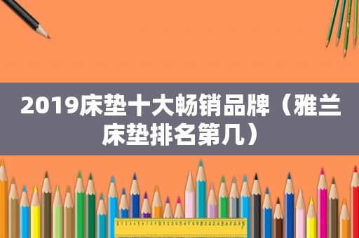 2019床垫十大畅销品牌（雅兰床垫排名第几）