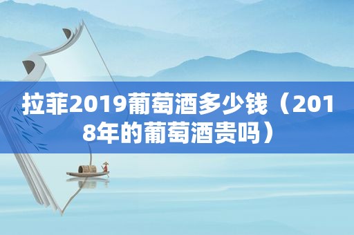 拉菲2019葡萄酒多少钱（2018年的葡萄酒贵吗）